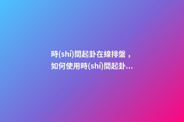 時(shí)間起卦在線排盤，如何使用時(shí)間起卦？